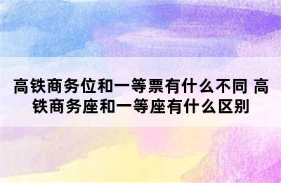 高铁商务位和一等票有什么不同 高铁商务座和一等座有什么区别